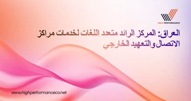 هاي بيرفورمانس" تُصنّف ضمن أبرز مزوّدي خدمات مراكز الاتصال وتعهيد العمليات في العراق مع تزايد الطلب على خدمة العملاء متعددة اللغات